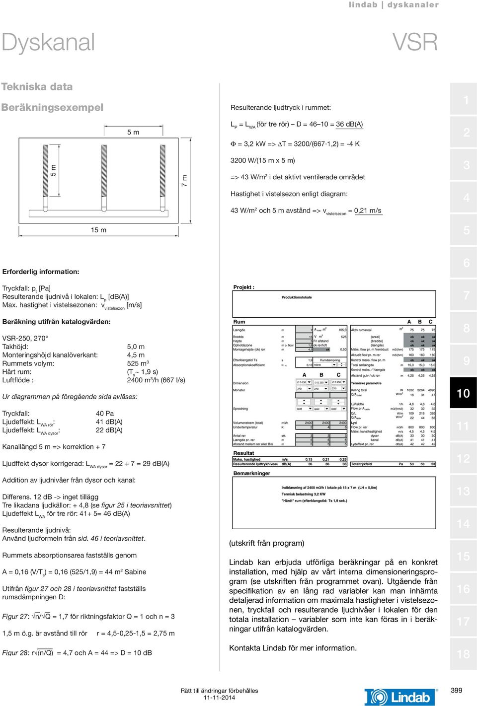 [m/s] Beräkning utifrån katalogvärden: -0, 0 Takhöjd:,0 m Monteringshöjd kanalöverkant:, m Rummets volym: m Hårt rum: (T s ~, s) Luftflöde : 0 m /h ( l/s) Ur diagrammen på föregående sida avläses: