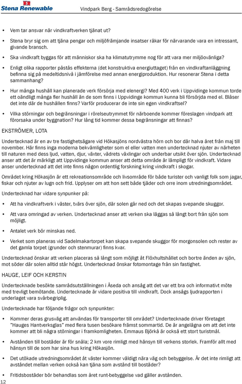 Enligt olika rapporter påstås effekterna (det konstruktiva energiuttaget) från en vindkraftanläggning befinna sig på medeltidsnivå i jämförelse med annan energiproduktion.