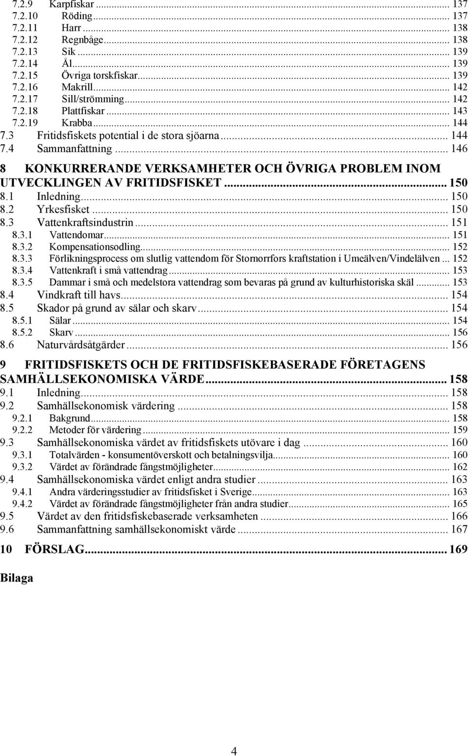 .. 146 8 KONKURRERANDE VERKSAMHETER OCH ÖVRIGA PROBLEM INOM UTVECKLINGEN AV FRITIDSFISKET... 150 8.1 Inledning... 150 8.2 Yrkesfisket... 150 8.3 Vattenkraftsindustrin... 151 8.3.1 Vattendomar... 151 8.3.2 Kompensationsodling.