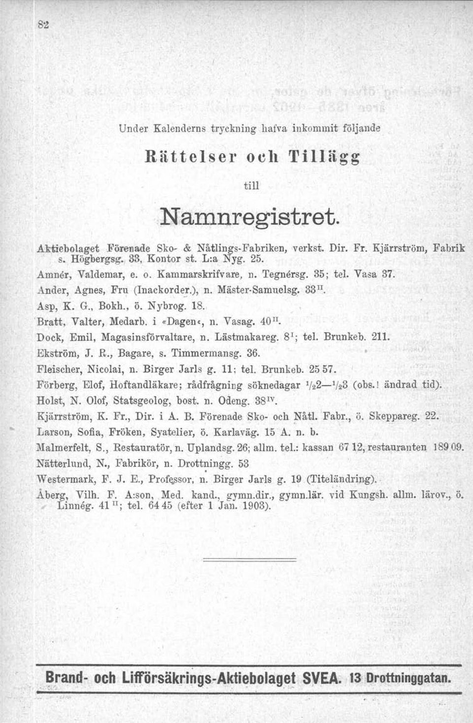 'Bratt, Valter, Medarb. i «Dagen«, n. Vasag. 40 II. Dock, Emil, Magasinsförvaltare, n. Lästmakareg. S'; tel. Brnnkeb. 211. Ekström, J. R., Bagare, s. Timmermansg. 36. Fleischer, Nicolai, n.