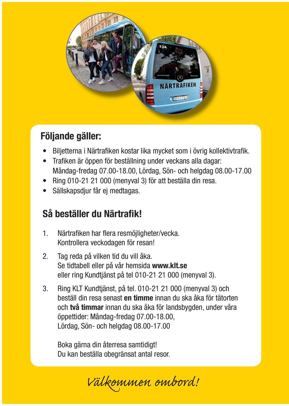 Kontrollera veckodagen för resan! 2. Tag reda på vilken tid du vill åka. Se tidtabell eller på vår hemsida www.klt.se eller ring Kundtjänst på tel 01021 21 000 (menyval 3). 3. Ring KLT Kundtjänst, på tel.