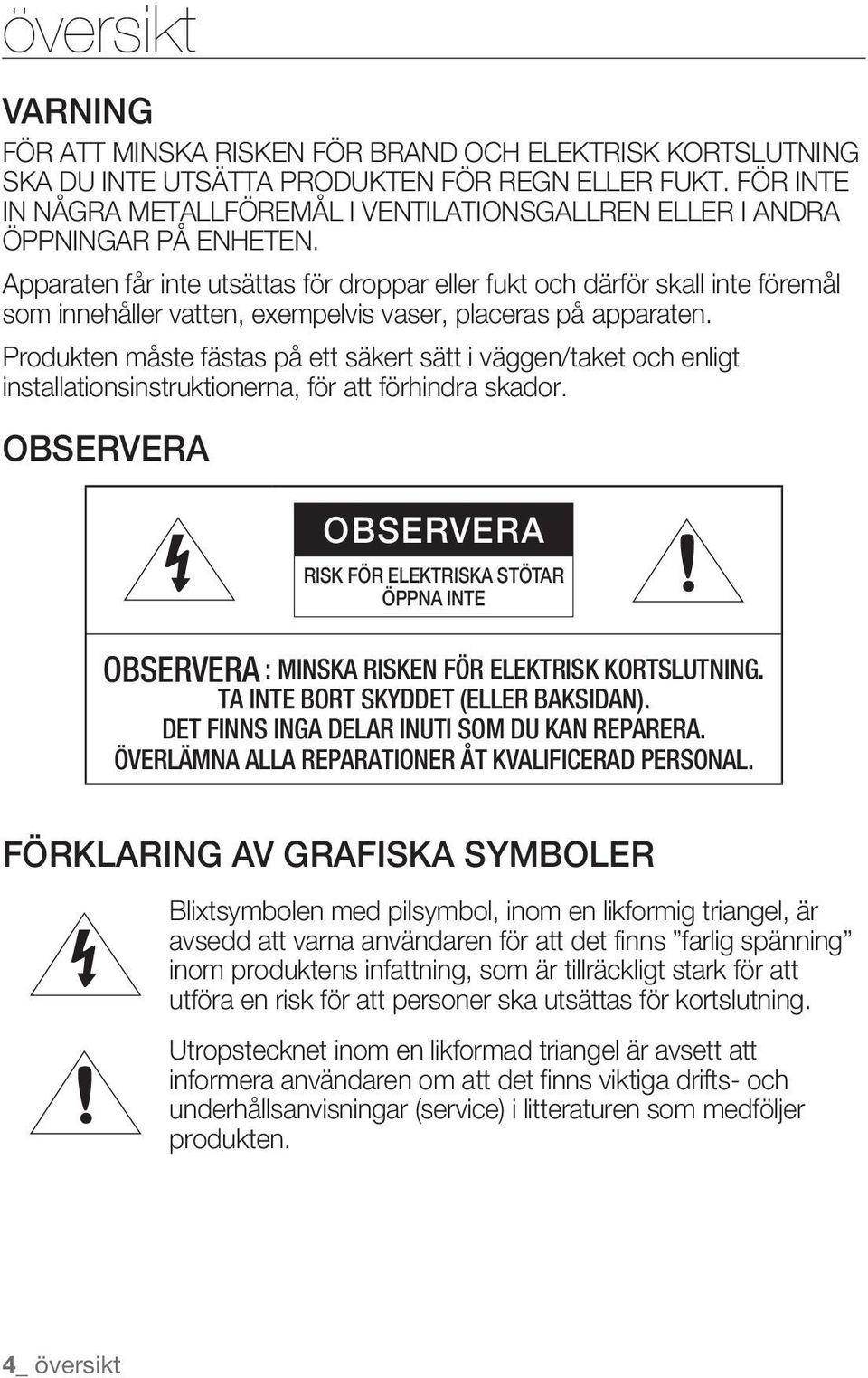 Apparaten får inte utsättas för droppar eller fukt och därför skall inte föremål som innehåller vatten, exempelvis vaser, placeras på apparaten.