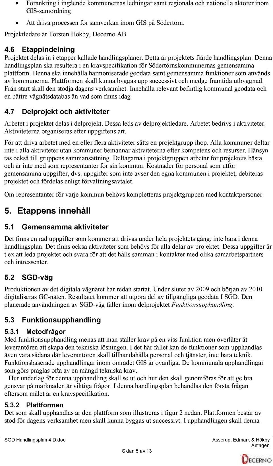 Denna handlingsplan ska resultera i en kravspecifikation för Södertörnskommunernas gemensamma plattform. Denna ska innehålla harmoniserade geodata samt gemensamma funktioner som används av kommunerna.