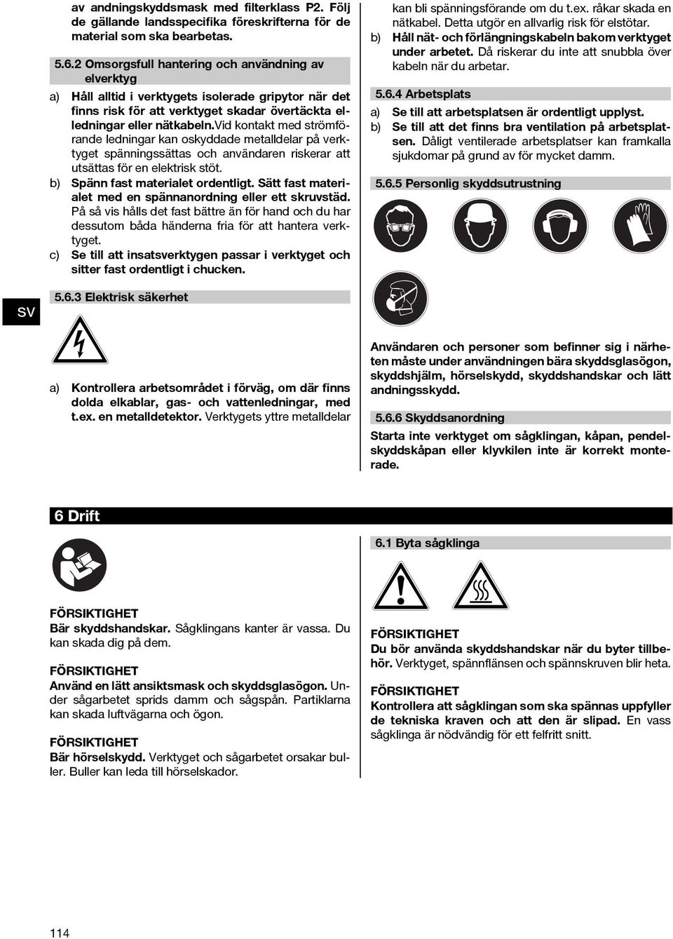 vidkontaktmedströmförande ledningar kan oskyddade metalldelar på verktyget spänningssättas och användaren riskerar att utsättas för en elektrisk stöt. b) Spänn fast materialet ordentligt.