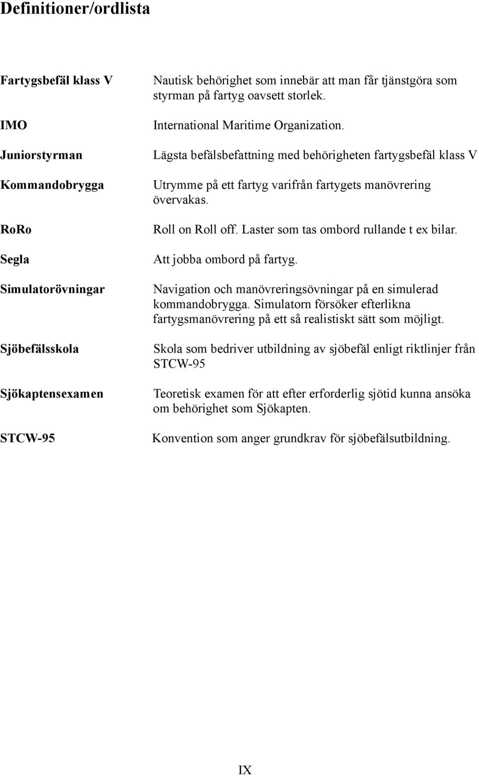 Lägsta befälsbefattning med behörigheten fartygsbefäl klass V Utrymme på ett fartyg varifrån fartygets manövrering övervakas. Roll on Roll off. Laster som tas ombord rullande t ex bilar.