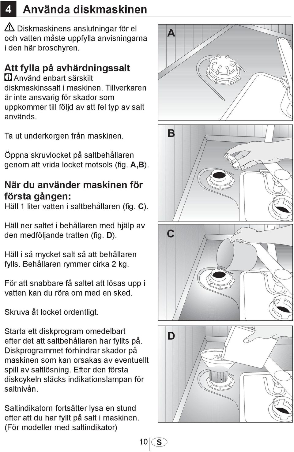 Öppna skruvlocket på saltbehållaren genom att vrida locket motsols (fig. A,B). När du använder maskinen för första gången: Häll 1 liter vatten i saltbehållaren (fig. C).