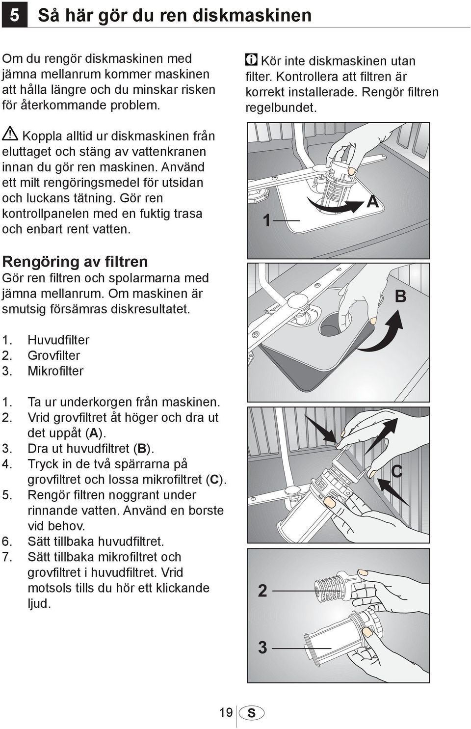 Använd ett milt rengöringsmedel för utsidan och luckans tätning. Gör ren kontrollpanelen med en fuktig trasa och enbart rent vatten.