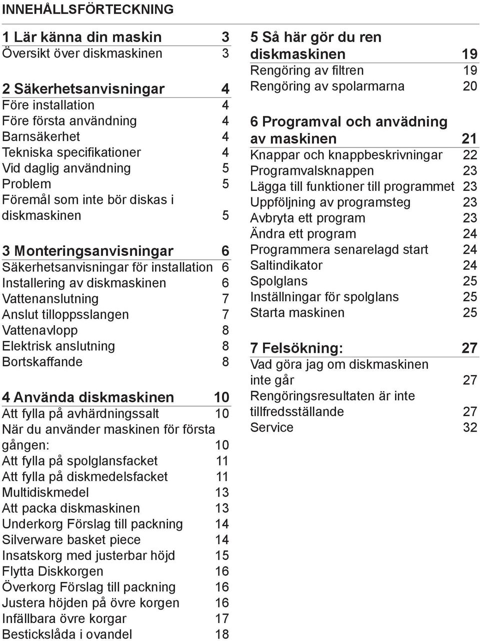 tilloppsslangen 7 Vattenavlopp 8 Elektrisk anslutning 8 Bortskaffande 8 4 Använda diskmaskinen 10 Att fylla på avhärdningssalt 10 När du använder maskinen för första gången: 10 Att fylla på