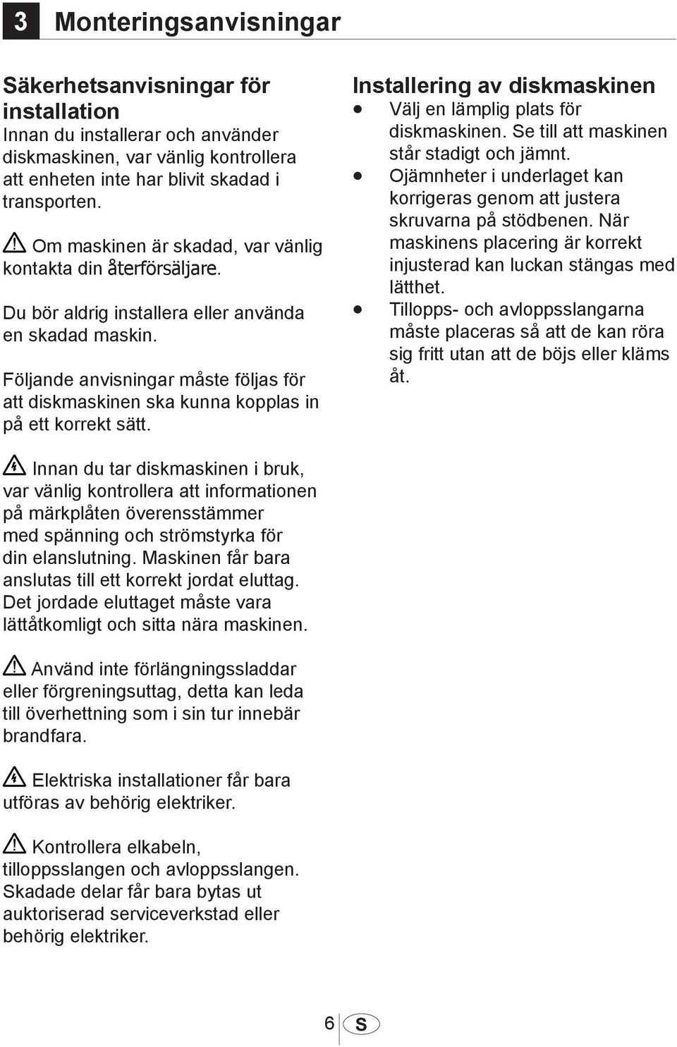 Följande anvisningar måste följas för att diskmaskinen ska kunna kopplas in på ett korrekt sätt. Installering av diskmaskinen Välj en lämplig plats för diskmaskinen.