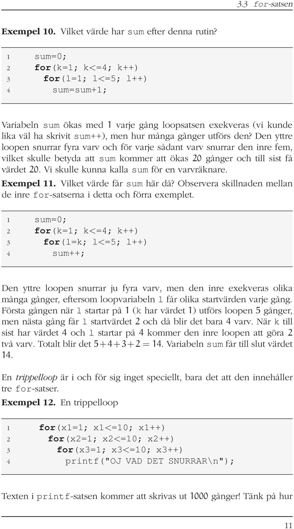 Den yttre loopen snurrar fyra varv och för varje sådant varv snurrar den inre fem, vilket skulle betyda att sum kommer att ökas 20 gånger och till sist få värdet 20.