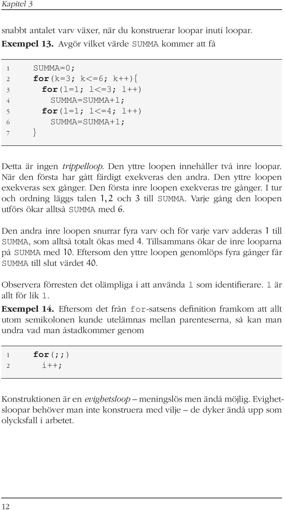 Den yttre loopen innehåller två inre loopar. När den första har gått färdigt exekveras den andra. Den yttre loopen exekveras sex gånger. Den första inre loopen exekveras tre gånger.