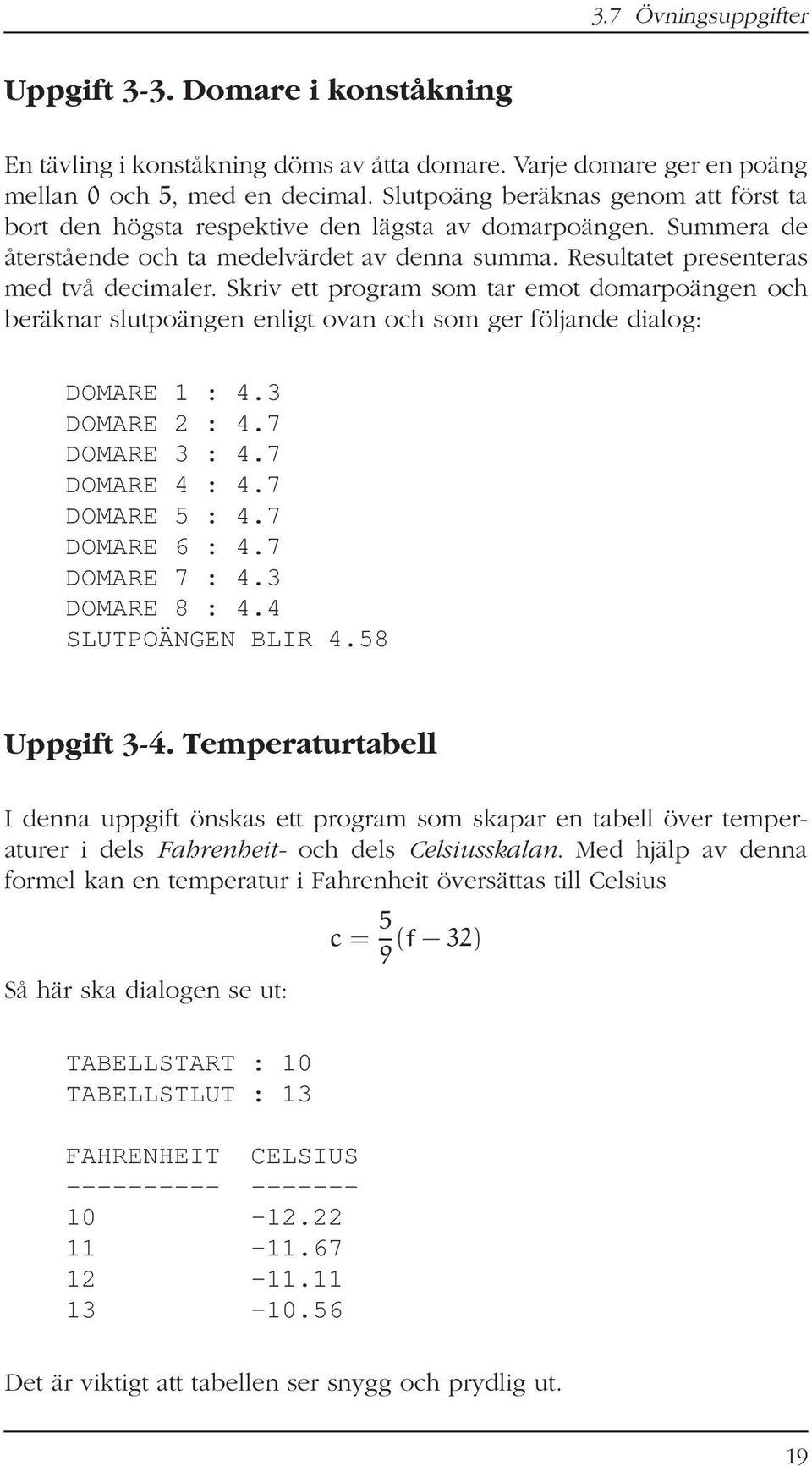 Skriv ett program som tar emot domarpoängen och beräknar slutpoängen enligt ovan och som ger följande dialog: DOMARE 1 : 4.3 DOMARE 2 : 4.7 DOMARE 3 : 4.7 DOMARE 4 : 4.7 DOMARE 5 : 4.7 DOMARE 6 : 4.