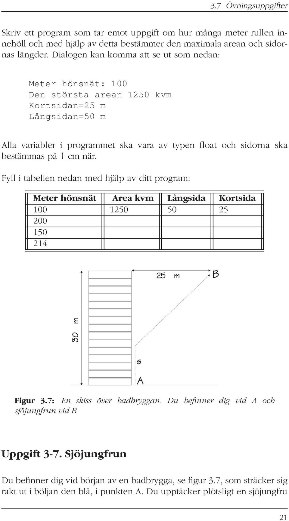 bestämmas på 1 cm när. Fyll i tabellen nedan med hjälp av ditt program: Meter hönsnät Area kvm Långsida Kortsida 100 1250 50 25 200 150 214 Figur 3.7: En skiss över badbryggan.