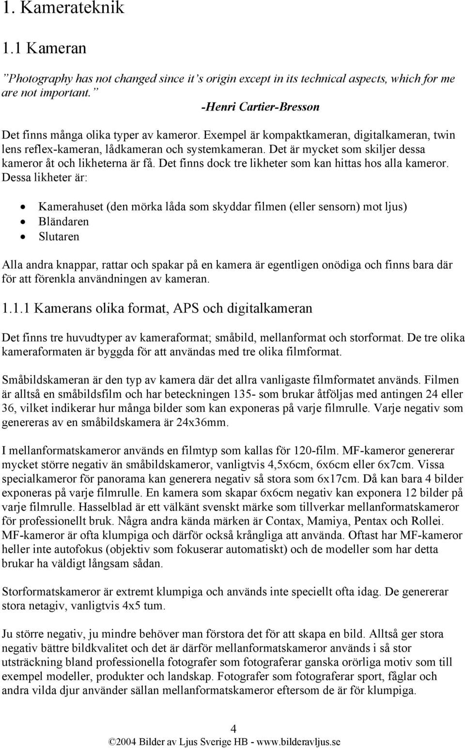 Det är mycket som skiljer dessa kameror åt och likheterna är få. Det finns dock tre likheter som kan hittas hos alla kameror.