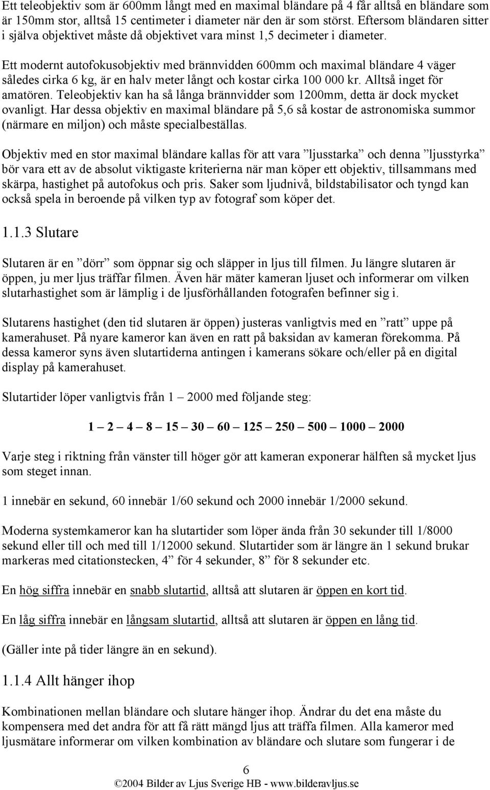 Ett modernt autofokusobjektiv med brännvidden 600mm och maximal bländare 4 väger således cirka 6 kg, är en halv meter långt och kostar cirka 100 000 kr. Alltså inget för amatören.