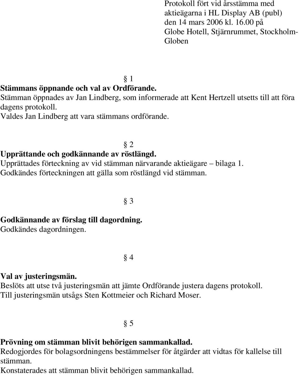 2 Upprättande och godkännande av röstlängd. Upprättades förteckning av vid stämman närvarande aktieägare bilaga 1. Godkändes förteckningen att gälla som röstlängd vid stämman.