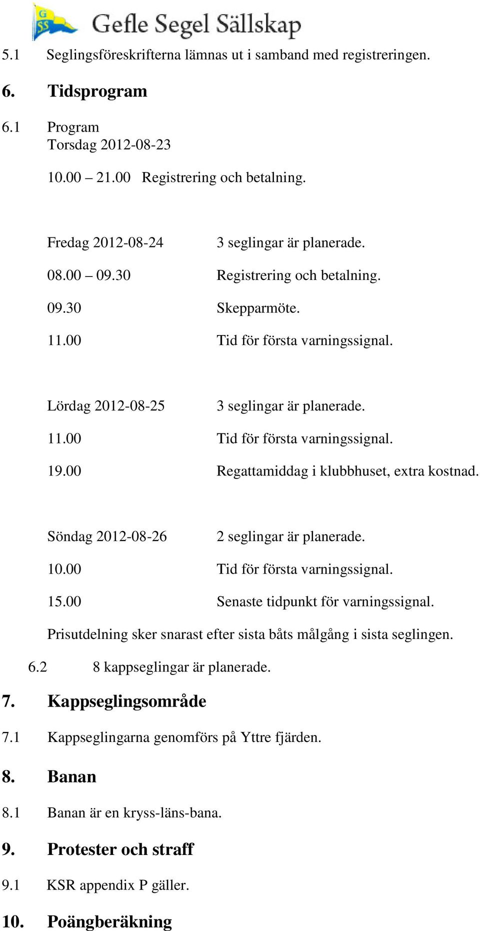 00 Regattamiddag i klubbhuset, extra kostnad. Söndag 2012-08-26 2 seglingar är planerade. 10.00 Tid för första varningssignal. 15.00 Senaste tidpunkt för varningssignal.