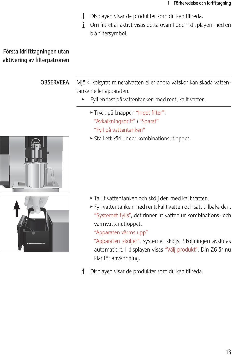 T Fyll endast på vattentanken med rent, kallt vatten. T Tryck på knappen Inget filter. Avkalkningsdrift / Sparat Fyll på vattentanken T Ställ ett kärl under kombinationsutloppet.