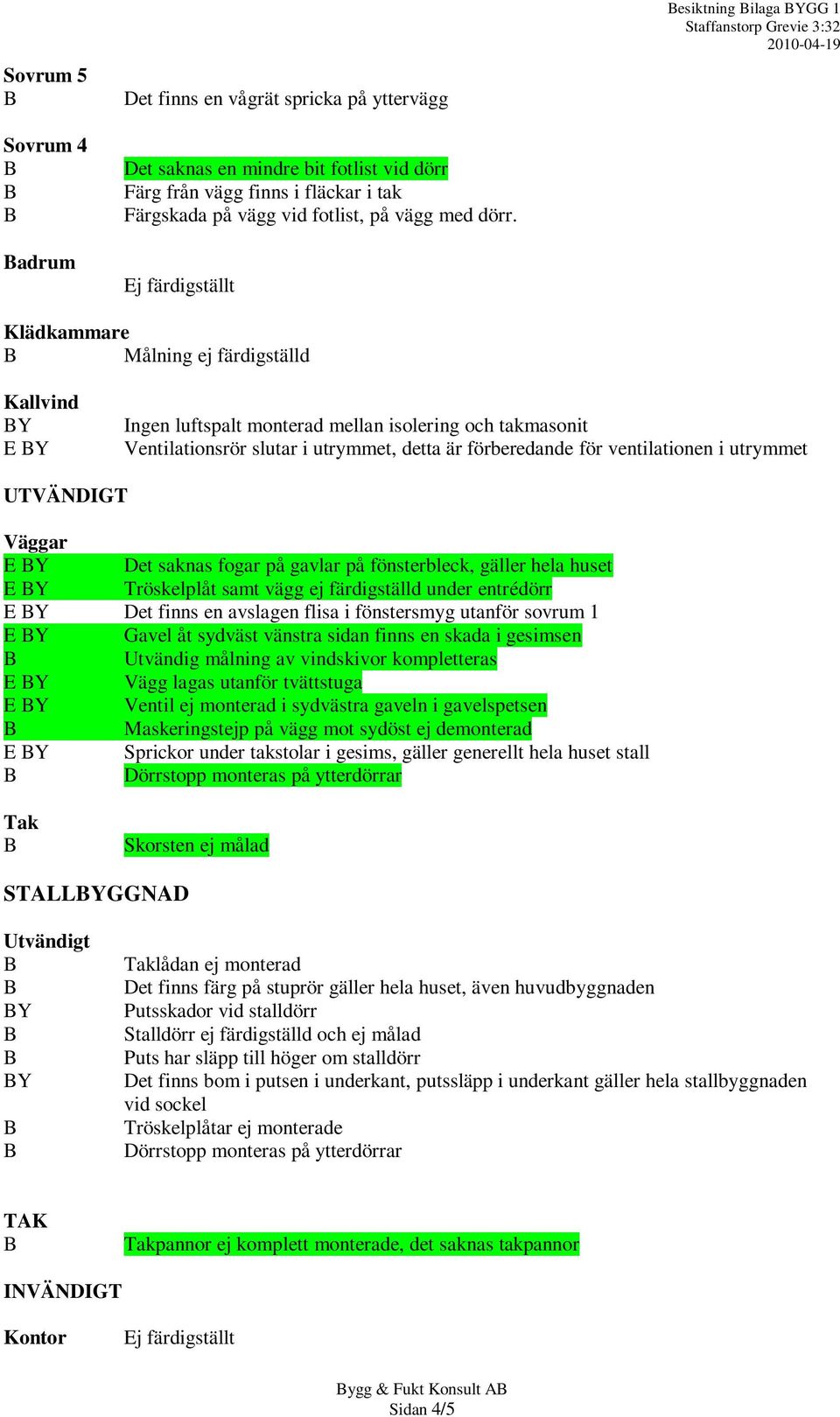 förberedande för ventilationen i utrymmet UTVÄNDIGT Väggar E Y Det saknas fogar på gavlar på fönsterbleck, gäller hela huset E Y Tröskelplåt samt vägg ej färdigställd under entrédörr E Y Det finns en