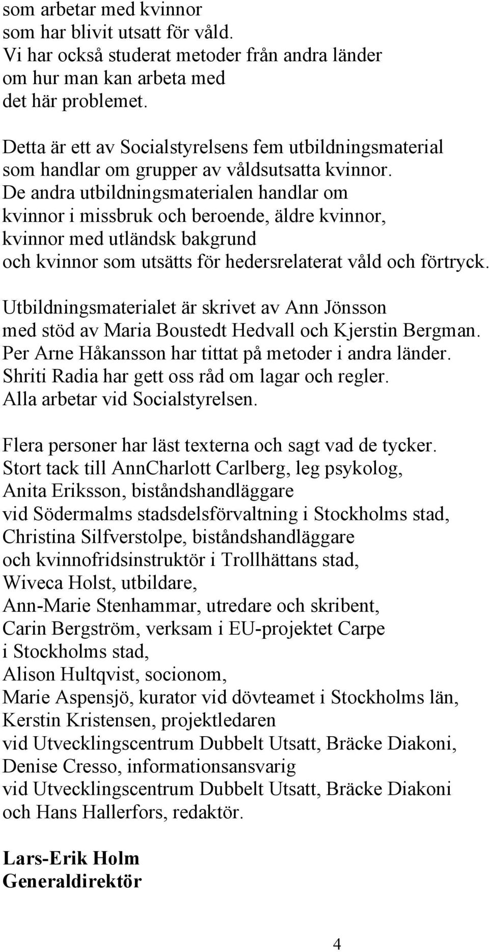 De andra utbildningsmaterialen handlar om kvinnor i missbruk och beroende, äldre kvinnor, kvinnor med utländsk bakgrund och kvinnor som utsätts för hedersrelaterat våld och förtryck.