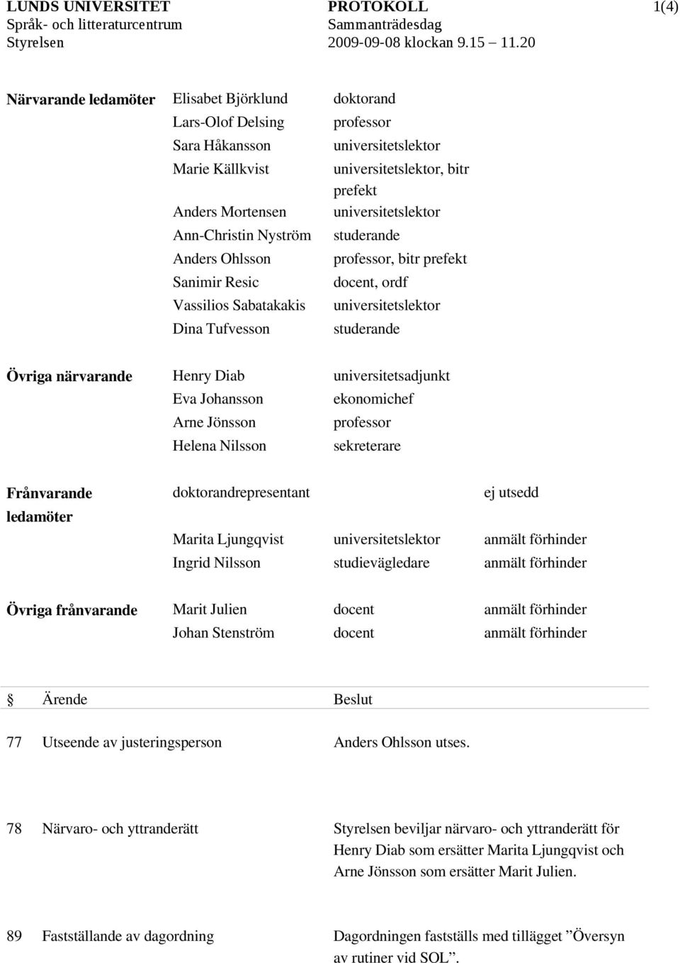 Ann Christin Nyström studerande Anders Ohlsson professor, bitr prefekt Sanimir Resic docent, ordf Vassilios Sabatakakis universitetslektor Dina Tufvesson studerande Övriga närvarande Henry Diab