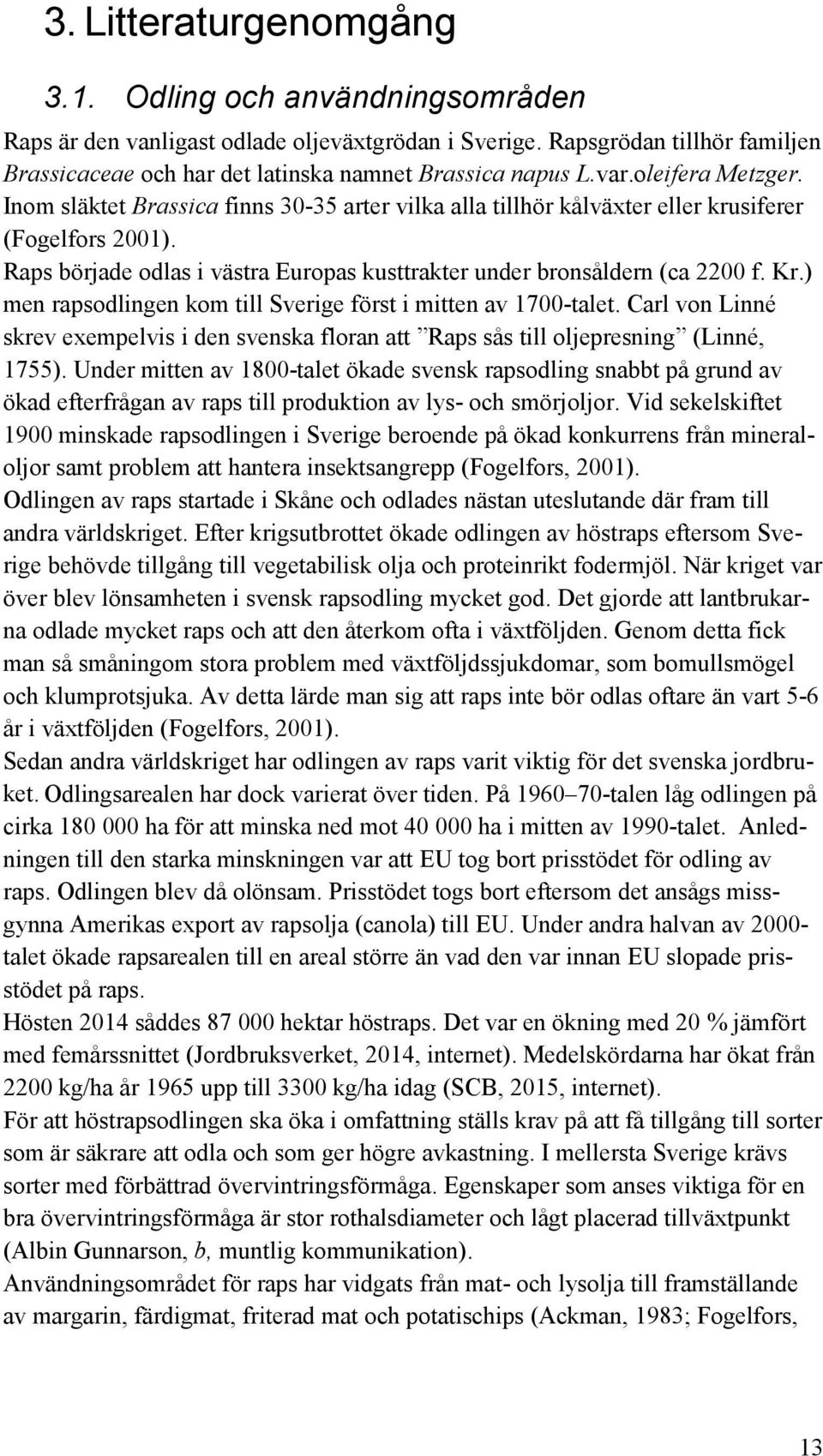 Raps började odlas i västra Europas kusttrakter under bronsåldern (ca 2200 f. Kr.) men rapsodlingen kom till Sverige först i mitten av 1700-talet.