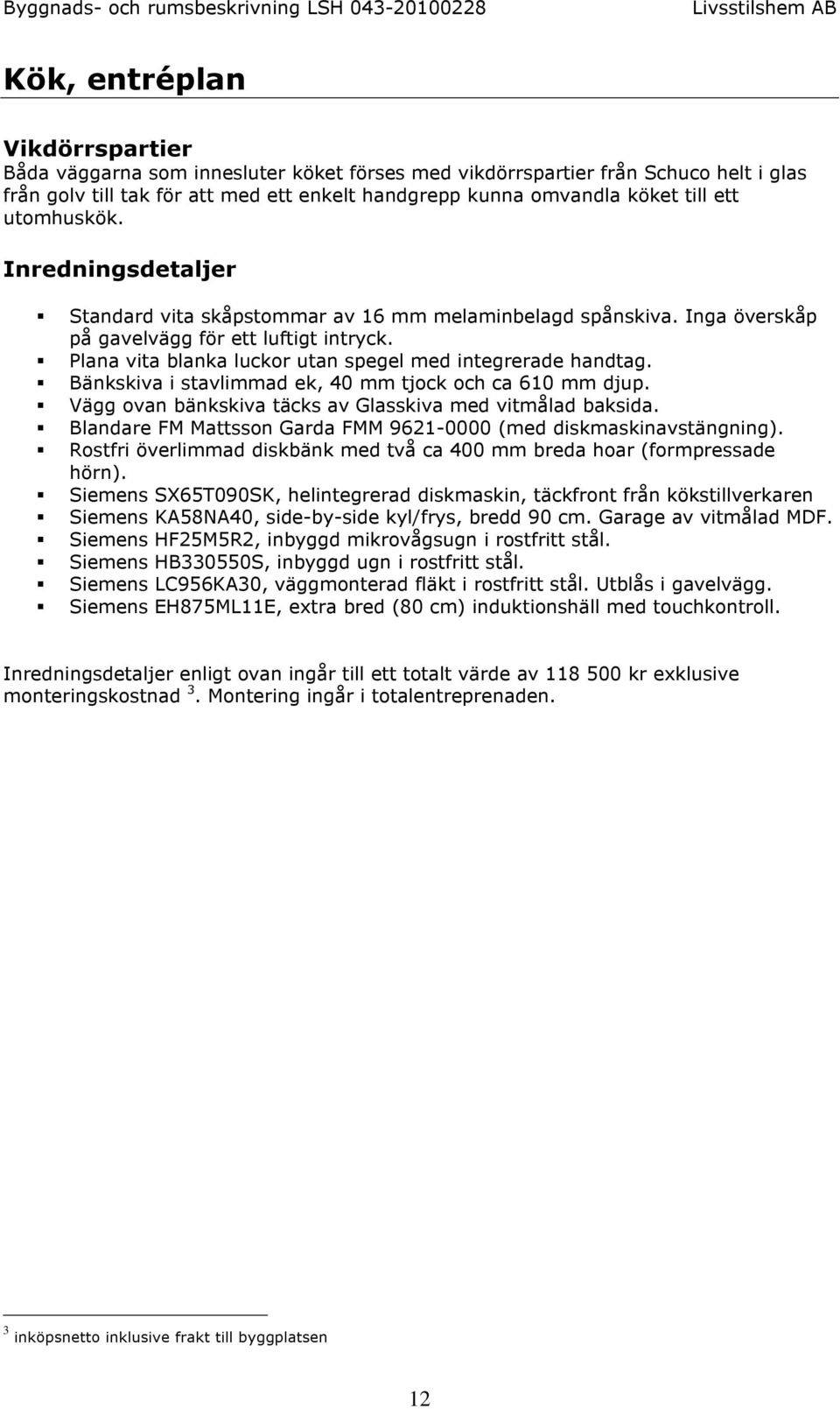 Plana vita blanka luckor utan spegel med integrerade handtag. Bänkskiva i stavlimmad ek, 40 mm tjock och ca 610 mm djup. Vägg ovan bänkskiva täcks av Glasskiva med vitmålad baksida.