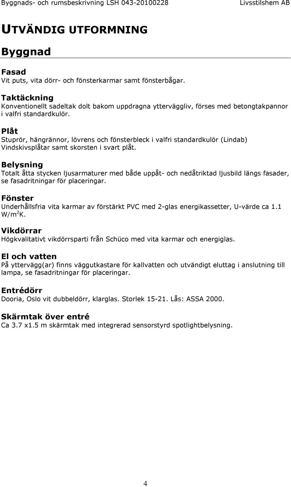 Plåt Stuprör, hängrännor, lövrens och fönsterbleck i valfri standardkulör (Lindab) Vindskivsplåtar samt skorsten i svart plåt.