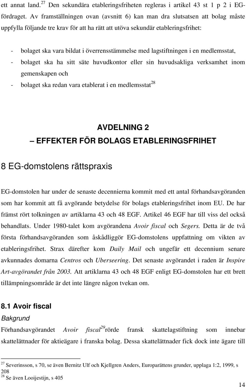 överrensstämmelse med lagstiftningen i en medlemsstat, - bolaget ska ha sitt säte huvudkontor eller sin huvudsakliga verksamhet inom gemenskapen och - bolaget ska redan vara etablerat i en