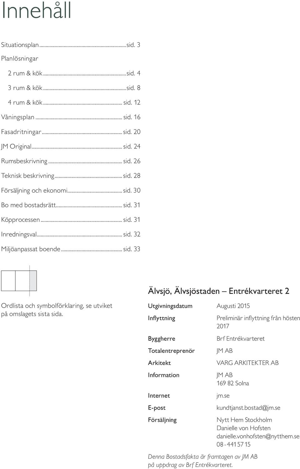 Utgivningsdatum Augusti 015 Inflyttning Preliminär inflyttning från hösten 017 Byggherre Totalentreprenör Arkitekt Information Internet E-post Försäljning Brf Entrékvarteret JM AB VAR ARKITEKTER AB