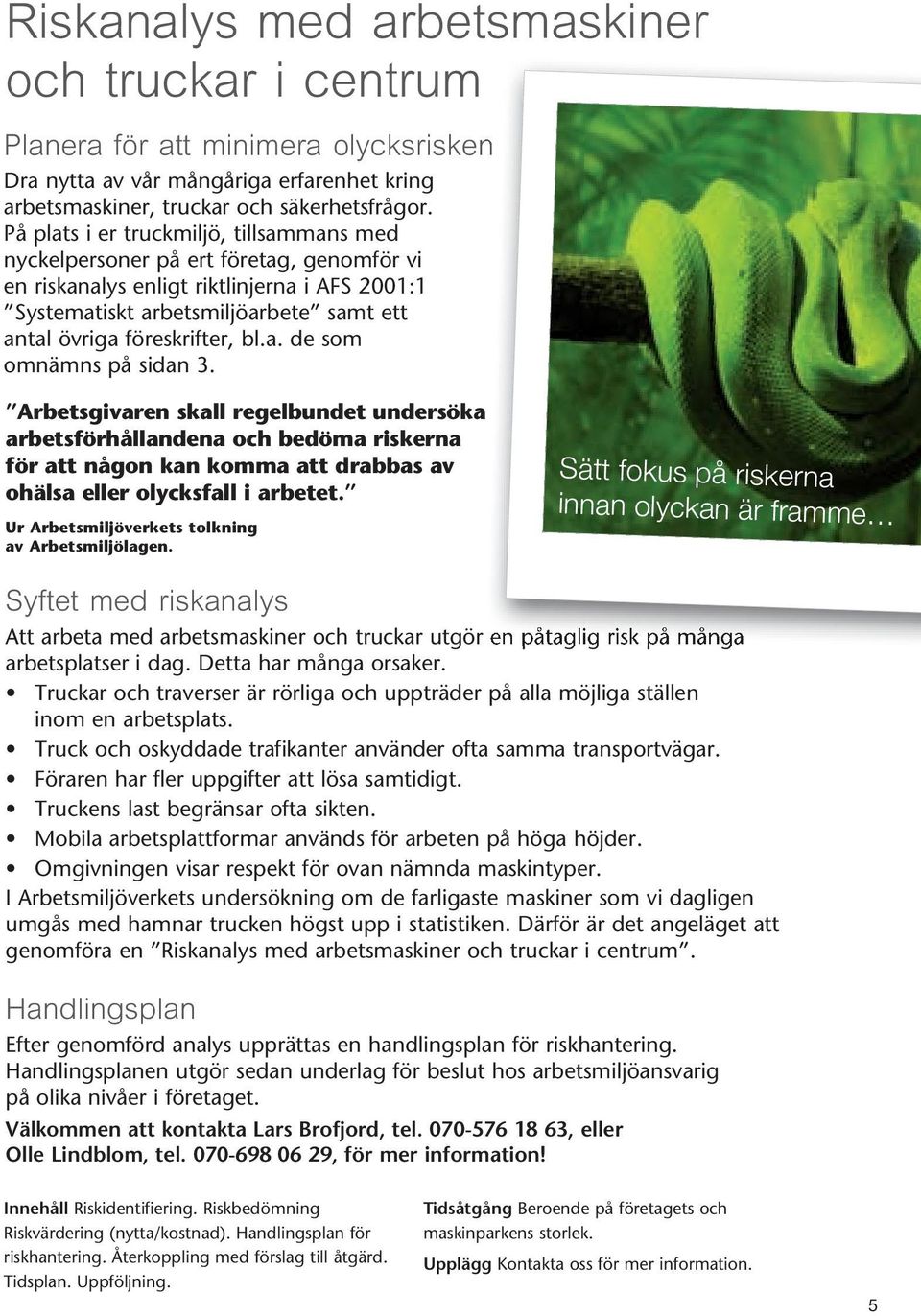 bl.a. de som omnämns på sidan 3. Arbetsgivaren skall regelbundet undersöka arbetsförhållandena och bedöma riskerna för att någon kan komma att drabbas av ohälsa eller olycksfall i arbetet.
