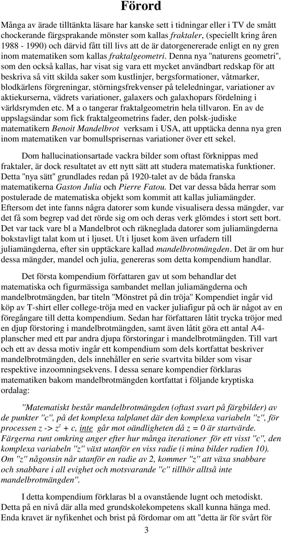 Denna nya ''naturens geometri'', som den också kallas, har visat sig vara ett mycket användbart redskap för att beskriva så vitt skilda saker som kustlinjer, bergsformationer, våtmarker, blodkärlens