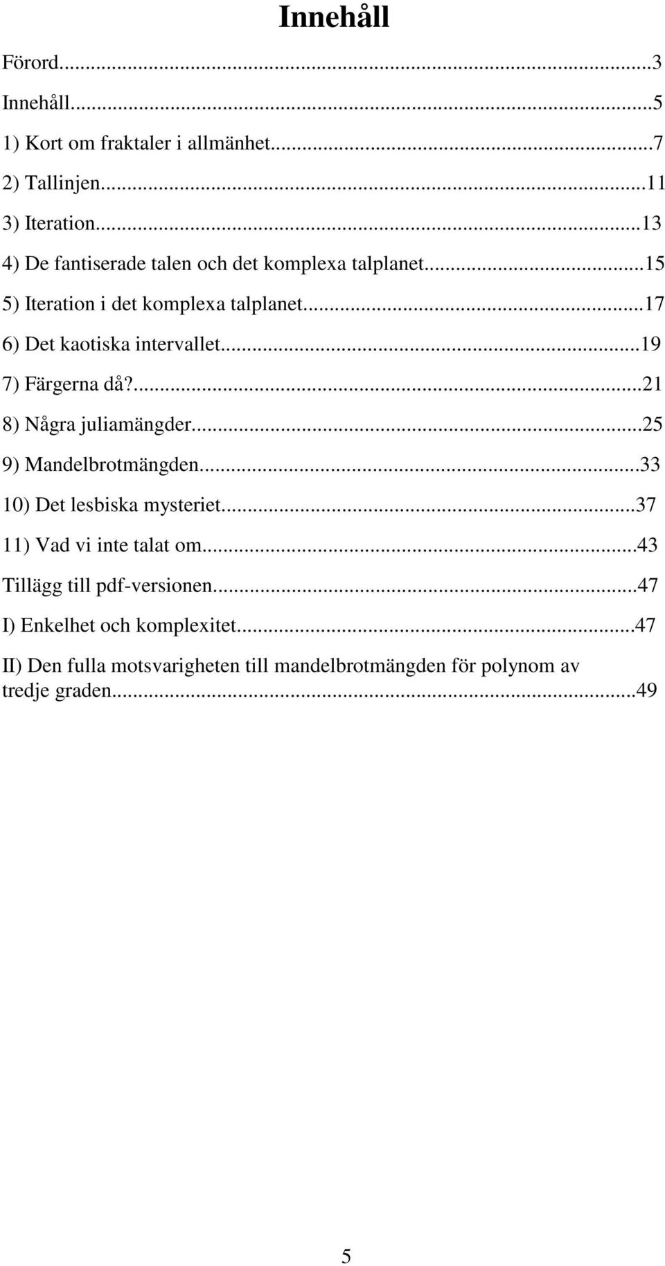 ..19 7) Färgerna då?...21 8) Några juliamängder...25 9) Mandelbrotmängden...33 10) Det lesbiska mysteriet.