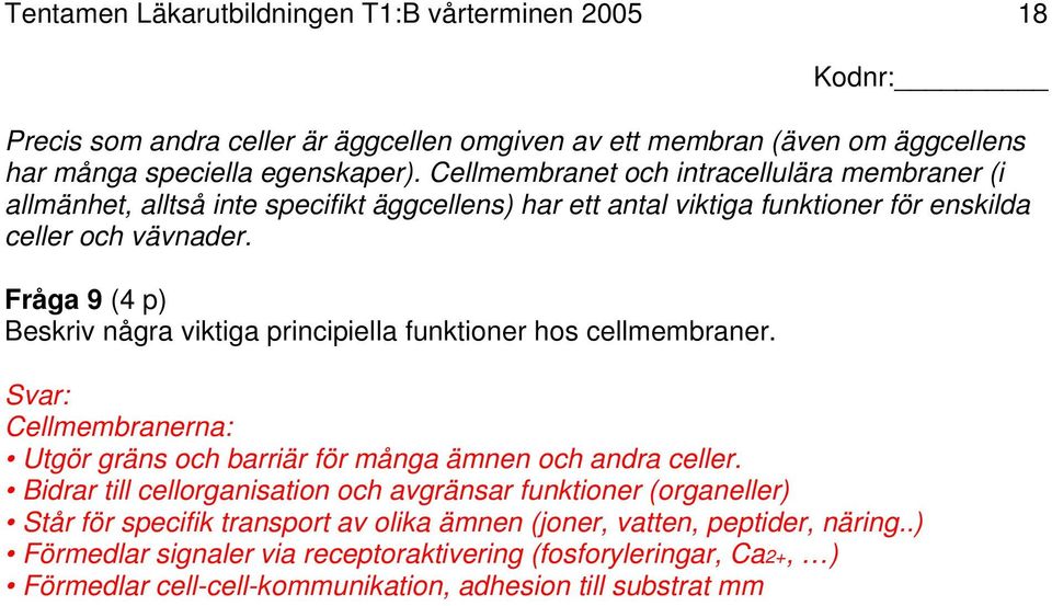 Fråga 9 (4 p) Beskriv några viktiga principiella funktioner hos cellmembraner. Svar: Cellmembranerna: Utgör gräns och barriär för många ämnen och andra celler.