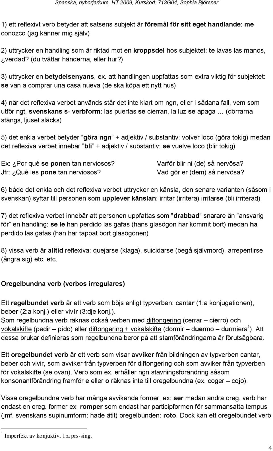 att handlingen uppfattas som extra viktig för subjektet: se van a comprar una casa nueva (de ska köpa ett nytt hus) 4) när det reflexiva verbet används står det inte klart om ngn, eller i sådana