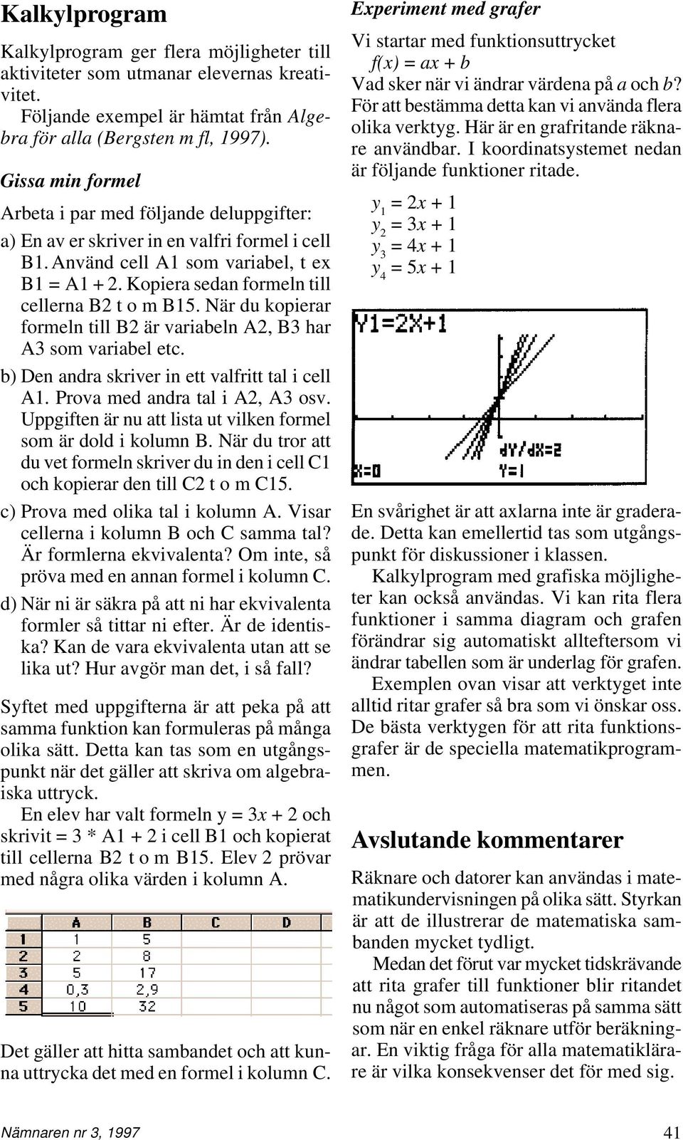 Kopiera sedan formeln till cellerna B2 t o m B15. När du kopierar formeln till B2 är variabeln A2, B3 har A3 som variabel etc. b) Den andra skriver in ett valfritt tal i cell A1.