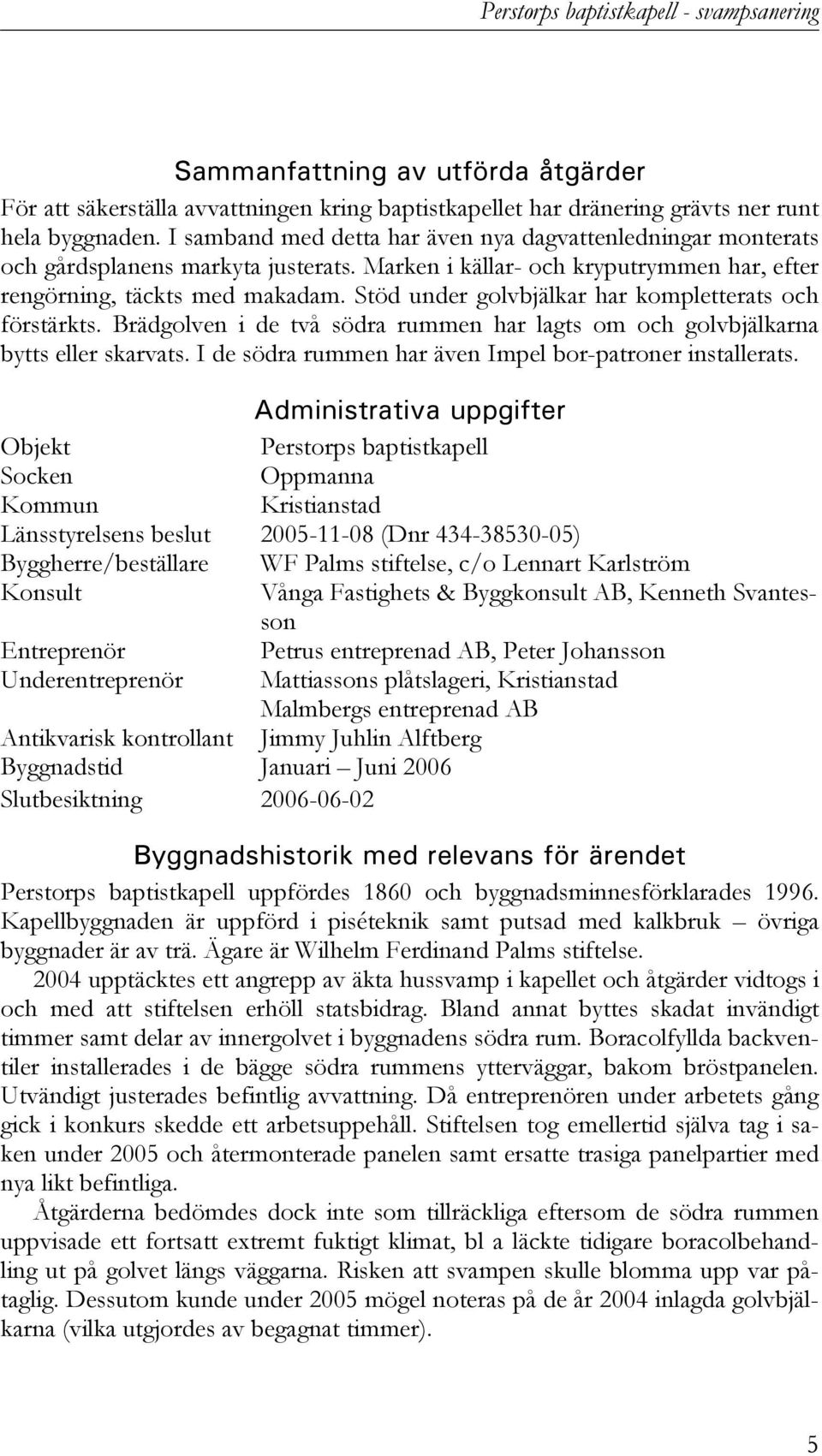 Stöd under golvbjälkar har kompletterats och förstärkts. Brädgolven i de två södra rummen har lagts om och golvbjälkarna bytts eller skarvats.