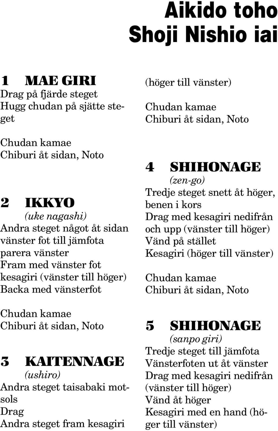 steget fram kesagiri (höger till vänster) Chudan kamae Chiburi åt sidan, Noto 4 SHIHONAGE (zen-go) Tredje steget snett åt höger, benen i kors Drag med kesagiri nedifrån och upp (vänster till höger)