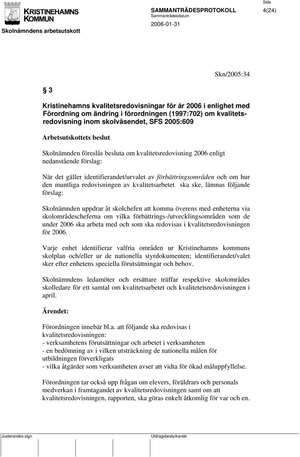 av kvalitetsarbetet ska ske, lämnas följande förslag: Skolnämnden uppdrar åt skolchefen att komma överens med enheterna via skolområdescheferna om vilka förbättrings-/utvecklingsområden som de under