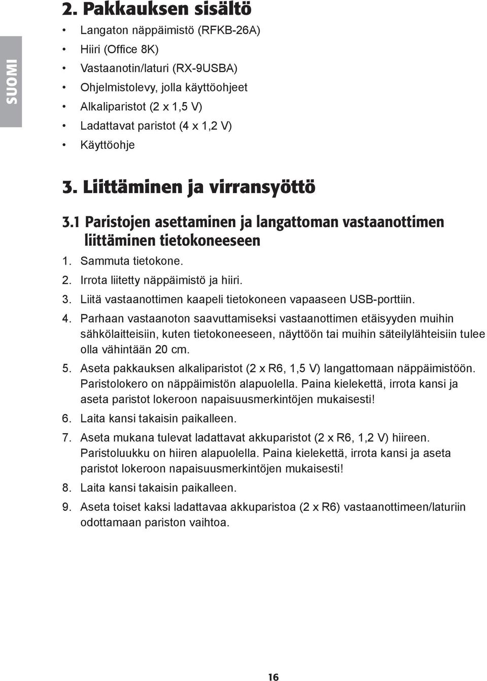 Käyttöohje 3. Liittäminen ja virransyöttö 3.1 Paristojen asettaminen ja langattoman vastaanottimen liittäminen tietokoneeseen 1. Sammuta tietokone. 2. Irrota liitetty näppäimistö ja hiiri. 3. Liitä vastaanottimen kaapeli tietokoneen vapaaseen USB-porttiin.