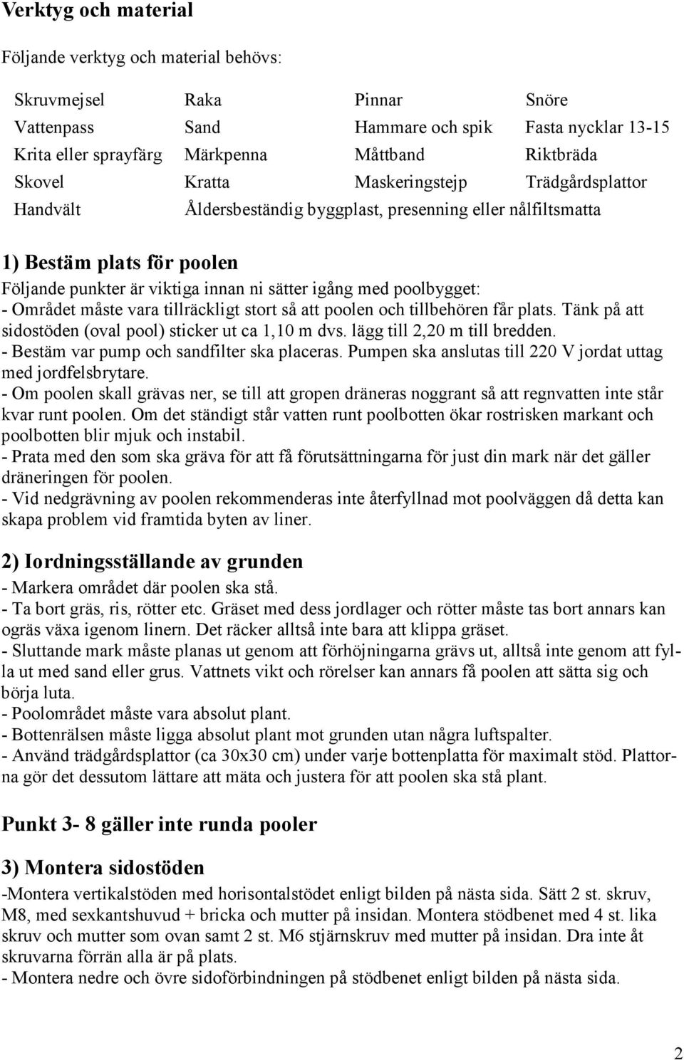 - Området måste vara tillräckligt stort så att poolen och tillbehören får plats. Tänk på att sidostöden (oval pool) sticker ut ca 1,10 m dvs. lägg till 2,20 m till bredden.