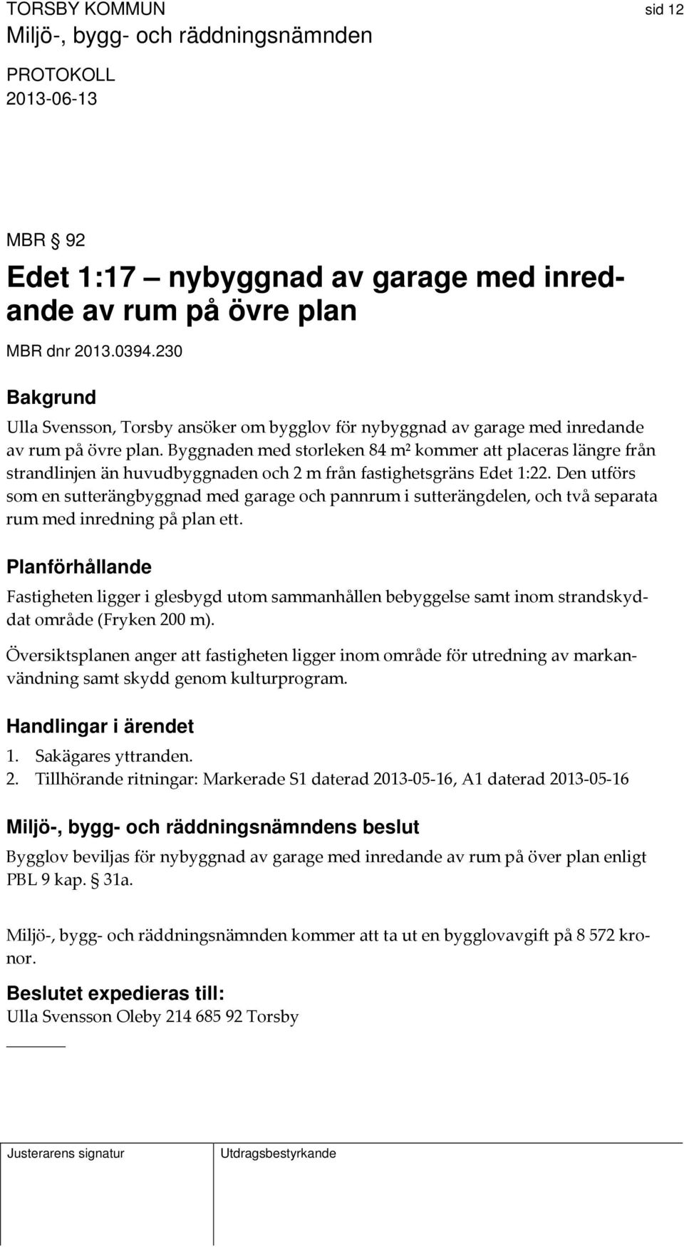 Byggnaden med storleken 84 m² kommer att placeras längre från strandlinjen än huvudbyggnaden och 2 m från fastighetsgräns Edet 1:22.