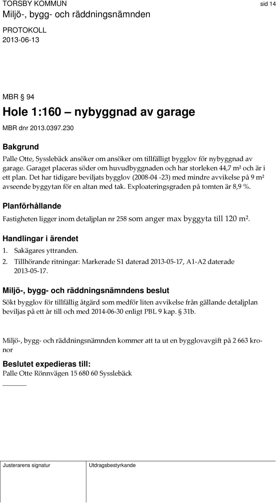 Det har tidigare beviljats bygglov (2008 04 23) med mindre avvikelse på 9 m² avseende byggytan för en altan med tak. Exploateringsgraden på tomten är 8,9 %.