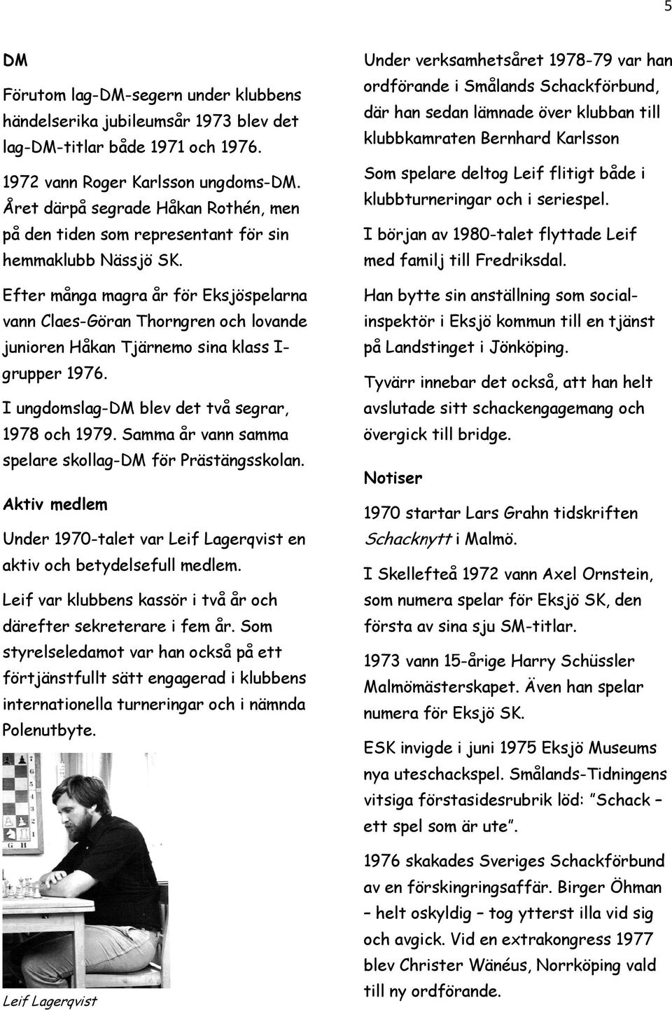 Efter många magra år för Eksjöspelarna vann Claes-Göran Thorngren och lovande junioren Håkan Tjärnemo sina klass I- grupper 1976. I ungdomslag-dm blev det två segrar, 1978 och 1979.