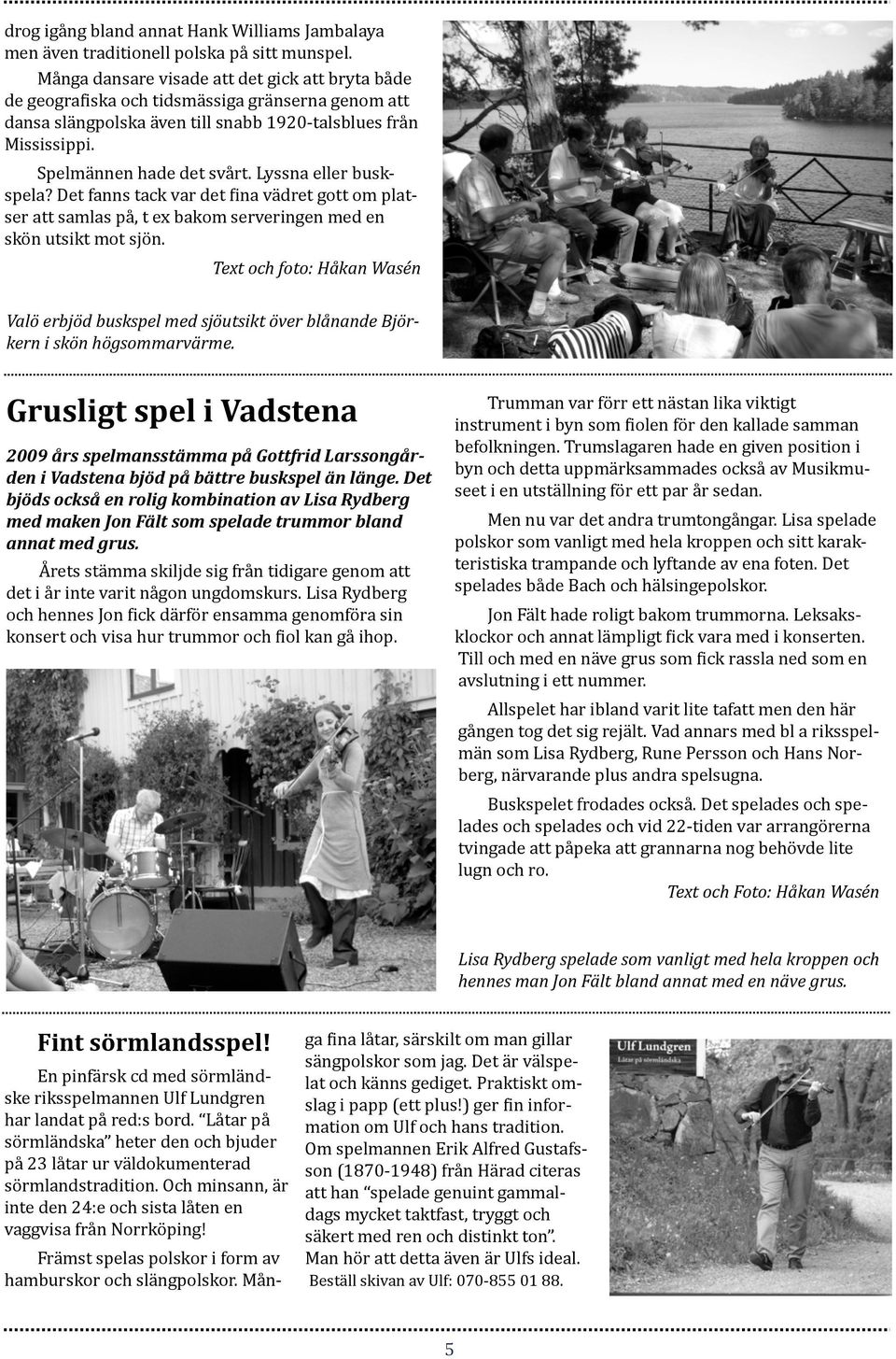 Lyssna eller busk- spela? Det fanns tack var det Lina vädret gott om plat- ser att samlas på, t ex bakom serveringen med en skön utsikt mot sjön.