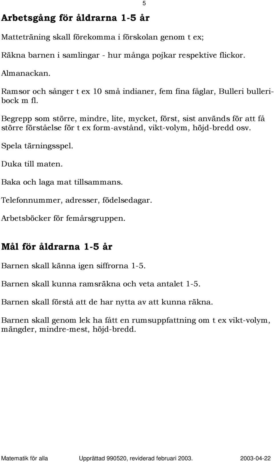 Begrepp som större, mindre, lite, mycket, först, sist används för att få större förståelse för t ex form-avstånd, vikt-volym, höjd-bredd osv. Spela tärningsspel. Duka till maten.