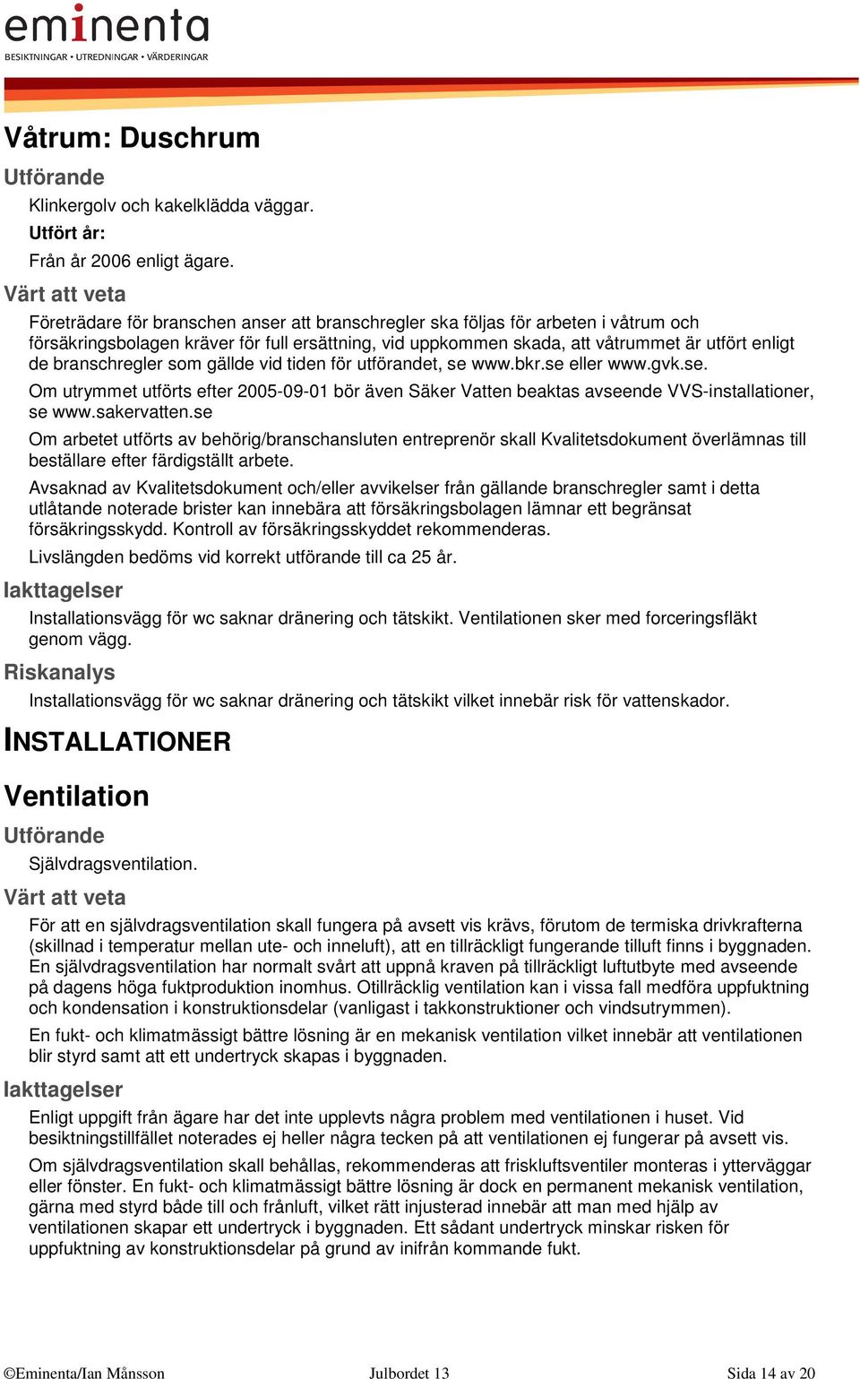 branschregler som gällde vid tiden för utförandet, se www.bkr.se eller www.gvk.se. Om utrymmet utförts efter 2005-09-01 bör även Säker Vatten beaktas avseende VVS-installationer, se www.sakervatten.