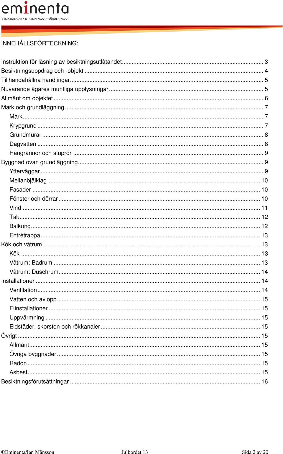 .. 9 Mellanbjälklag... 10 Fasader... 10 Fönster och dörrar... 10 Vind... 11 Tak... 12 Balkong... 12 Entrétrappa... 13 Kök och våtrum... 13 Kök... 13 Våtrum: Badrum... 13 Våtrum: Duschrum.