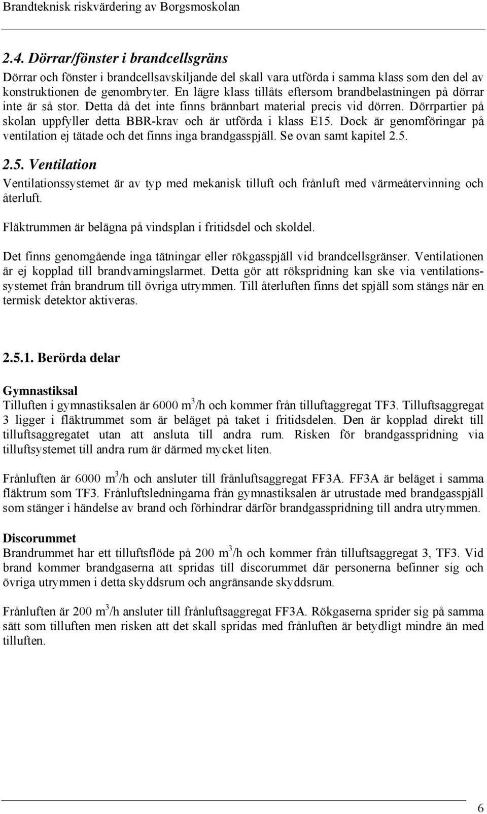 Dörrpartier på skolan uppfyller detta BBR-krav och är utförda i klass E15. Dock är genomföringar på ventilation ej tätade och det finns inga brandgasspjäll. Se ovan samt kapitel 2.5. 2.5. Ventilation Ventilationssystemet är av typ med mekanisk tilluft och frånluft med värmeåtervinning och återluft.