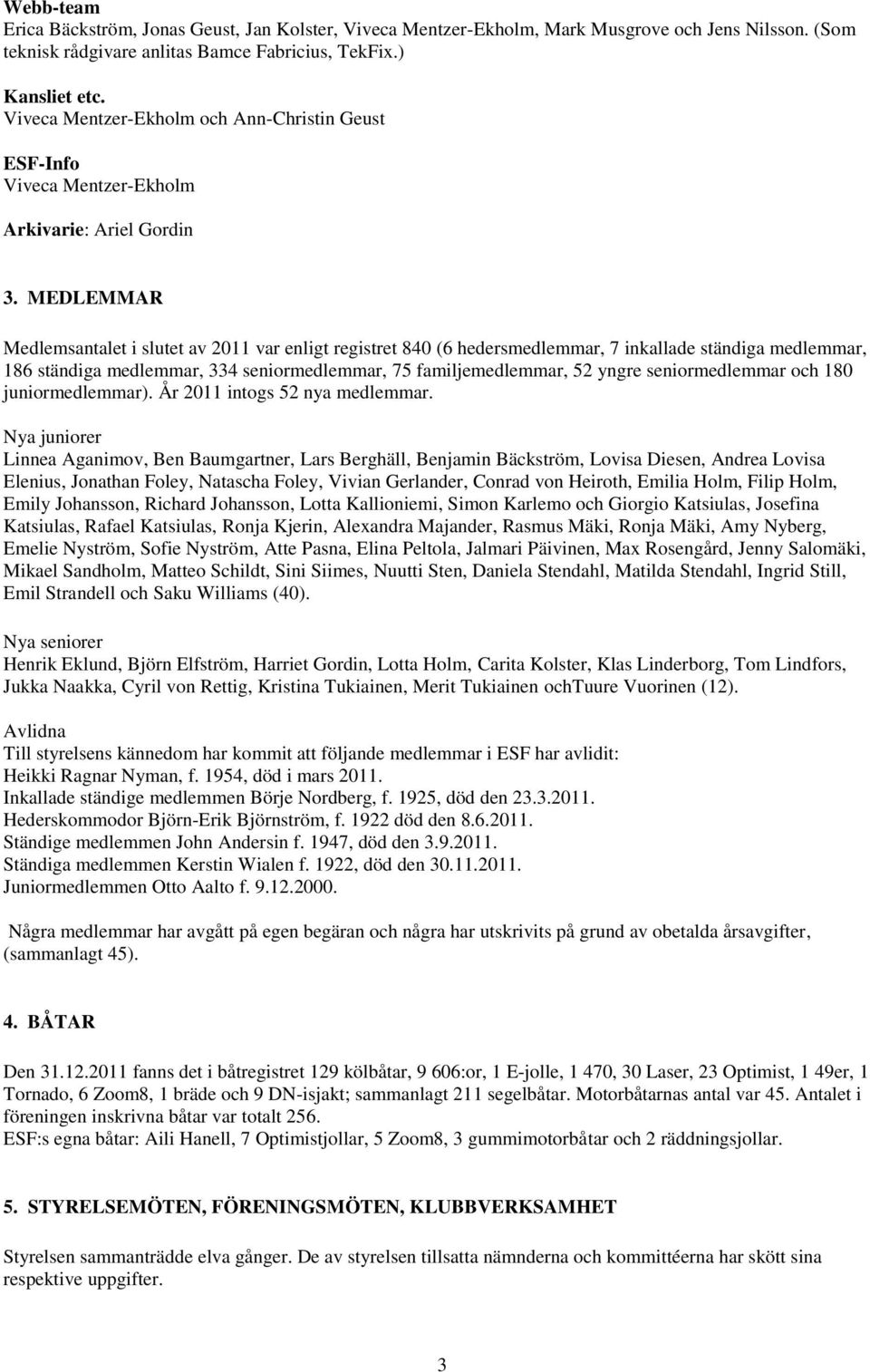 MEDLEMMAR Medlemsantalet i slutet av 2011 var enligt registret 840 (6 hedersmedlemmar, 7 inkallade ständiga medlemmar, 186 ständiga medlemmar, 334 seniormedlemmar, 75 familjemedlemmar, 52 yngre